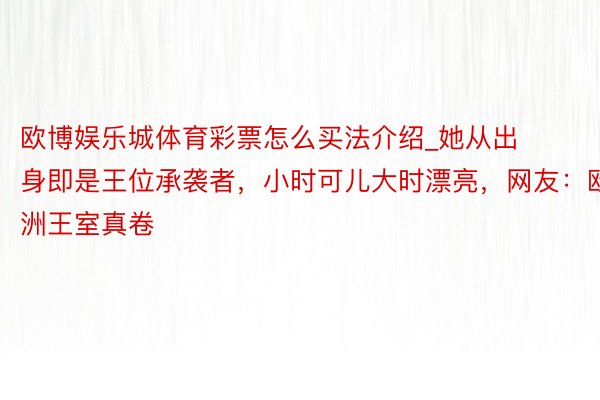 欧博娱乐城体育彩票怎么买法介绍_她从出身即是王位承袭者，小时可儿大时漂亮，网友：欧洲王室真卷