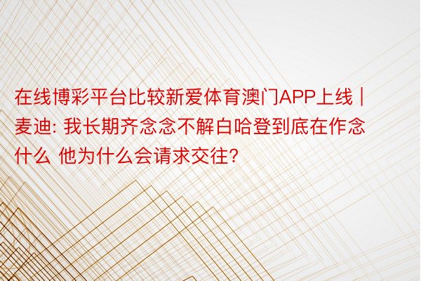 在线博彩平台比较新爱体育澳门APP上线 | 麦迪: 我长期齐念念不解白哈登到底在作念什么 他为什么会请求交往?