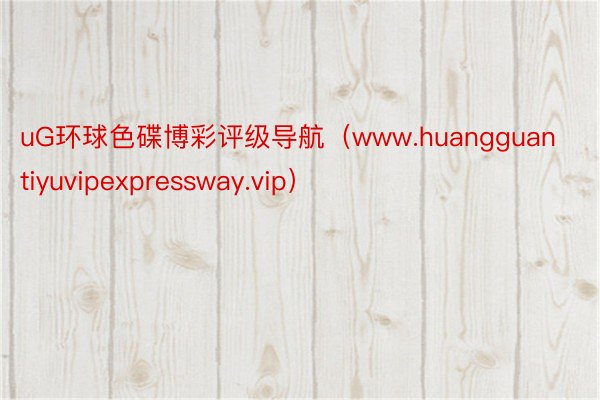 uG环球色碟博彩评级导航（www.huangguantiyuvipexpressway.vip）