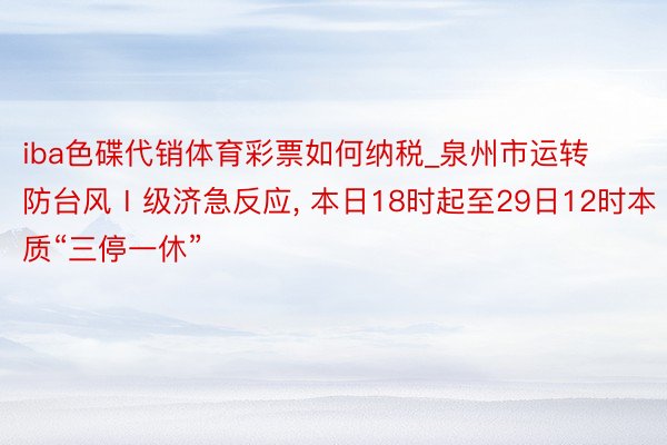 iba色碟代销体育彩票如何纳税_泉州市运转防台风Ⅰ级济急反应, 本日18时起至29日12时本质“三停一休”