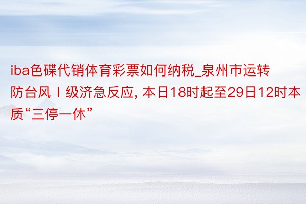 iba色碟代销体育彩票如何纳税_泉州市运转防台风Ⅰ级济急反应， 本日18时起至29日12时本质“三停一休”