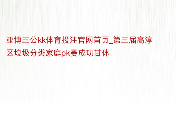 亚博三公kk体育投注官网首页_第三届高淳区垃圾分类家庭pk赛成功甘休