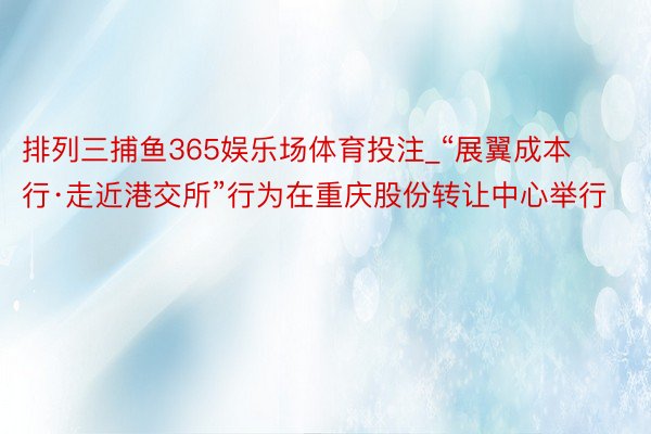 排列三捕鱼365娱乐场体育投注_“展翼成本行·走近港交所”行为在重庆股份转让中心举行