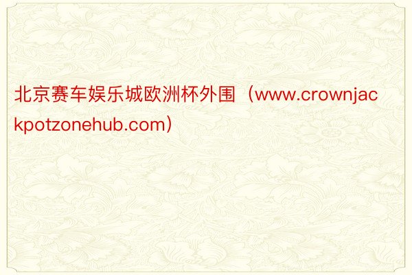 北京赛车娱乐城欧洲杯外围（www.crownjackpotzonehub.com）