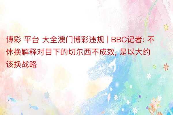博彩 平台 大全澳门博彩违规 | BBC记者: 不休换解释对目下的切尔西不成效, 是以大约该换战略