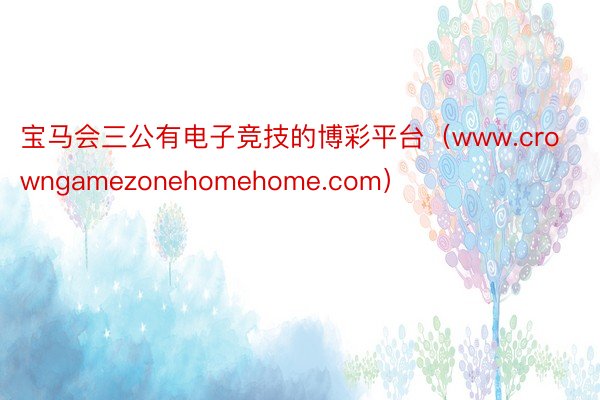 宝马会三公有电子竞技的博彩平台（www.crowngamezonehomehome.com）