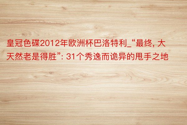 皇冠色碟2012年欧洲杯巴洛特利_“最终， 大天然老是得胜”: 31个秀逸而诡异的甩手之地