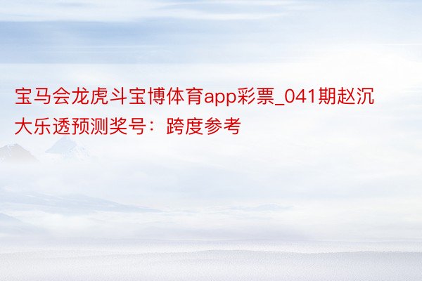 宝马会龙虎斗宝博体育app彩票_041期赵沉大乐透预测奖号：跨度参考