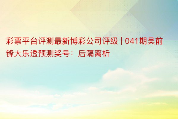 彩票平台评测最新博彩公司评级 | 041期吴前锋大乐透预测奖号：后隔离析