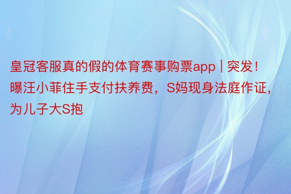 皇冠客服真的假的体育赛事购票app | 突发！曝汪小菲住手支付扶养费，S妈现身法庭作证，为儿子大S抱