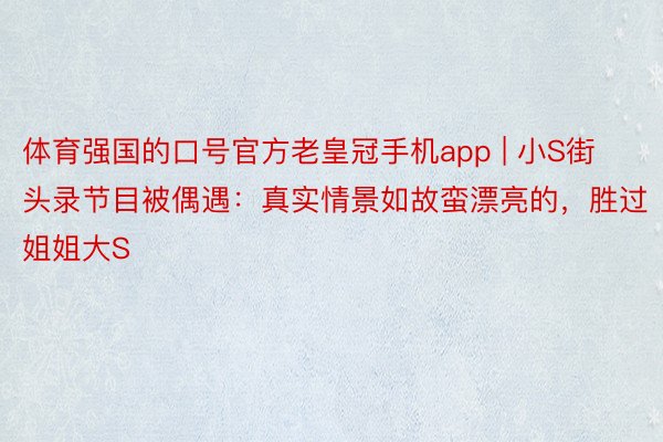 体育强国的口号官方老皇冠手机app | 小S街头录节目被偶遇：真实情景如故蛮漂亮的，胜过姐姐大S