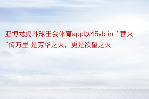 亚博龙虎斗球王会体育app以45yb in_“蓉火”传万里 是芳华之火，更是欲望之火