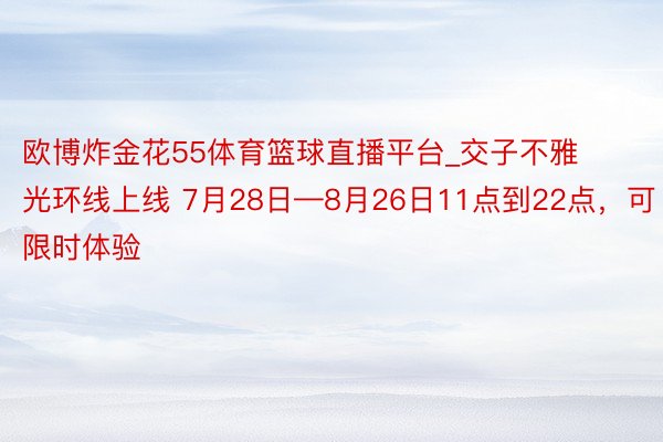 欧博炸金花55体育篮球直播平台_交子不雅光环线上线 7月28日—8月26日11点到22点，可限时体验