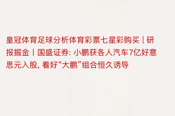 皇冠体育足球分析体育彩票七星彩购买 | 研报掘金丨国盛证券: 小鹏获各人汽车7亿好意思元入股, 看好“大鹏”组合恒久诱导