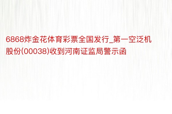 6868炸金花体育彩票全国发行_第一空泛机股份(00038)收到河南证监局警示函