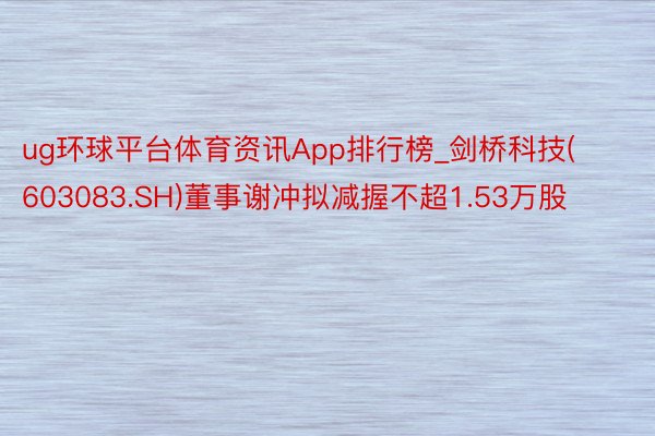 ug环球平台体育资讯App排行榜_剑桥科技(603083.SH)董事谢冲拟减握不超1.53万股