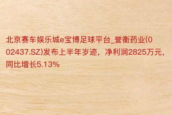 北京赛车娱乐城e宝博足球平台_誉衡药业(002437.SZ)发布上半年岁迹，净利润2825万元，同比增长5.13%