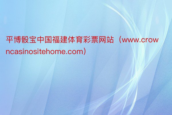 平博骰宝中国福建体育彩票网站（www.crowncasinositehome.com）