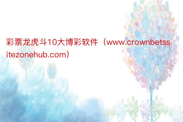 彩票龙虎斗10大博彩软件（www.crownbetssitezonehub.com）