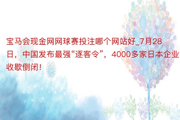 宝马会现金网网球赛投注哪个网站好_7月28日，中国发布最强“逐客令”，4000多家日本企业收歇倒闭！