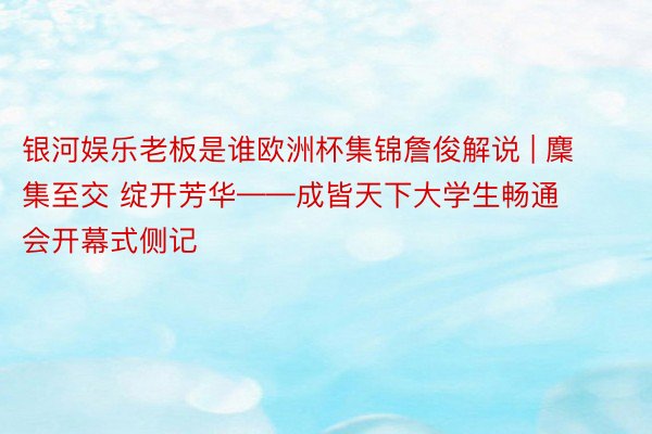 银河娱乐老板是谁欧洲杯集锦詹俊解说 | 麇集至交 绽开芳华——成皆天下大学生畅通会开幕式侧记