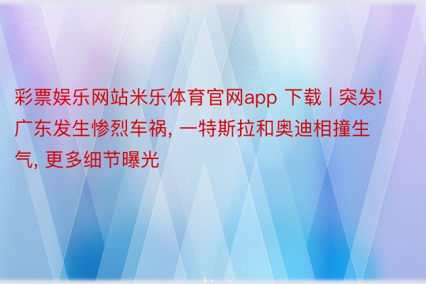 彩票娱乐网站米乐体育官网app 下载 | 突发! 广东发生惨烈车祸， 一特斯拉和奥迪相撞生气， 更多细节曝光