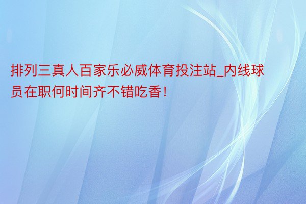 排列三真人百家乐必威体育投注站_内线球员在职何时间齐不错吃香！