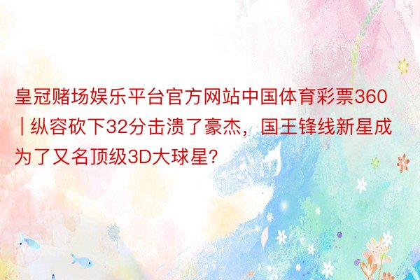 皇冠赌场娱乐平台官方网站中国体育彩票360 | 纵容砍下32分击溃了豪杰，国王锋线新星成为了又名顶级3D大球星？