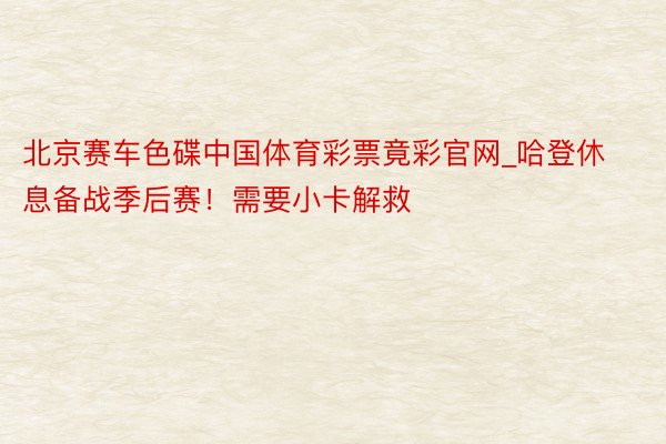 北京赛车色碟中国体育彩票竟彩官网_哈登休息备战季后赛！需要小卡解救