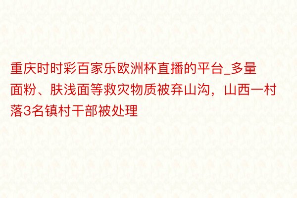 重庆时时彩百家乐欧洲杯直播的平台_多量面粉、肤浅面等救灾物质被弃山沟，山西一村落3名镇村干部被处理