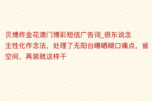 贝博炸金花澳门博彩短信广告词_很东说念主性化作念法，处理了无阳台曝晒糊口痛点，省空间，再装就这样干