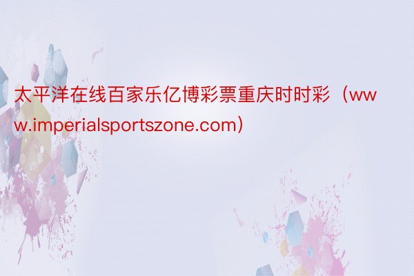 太平洋在线百家乐亿博彩票重庆时时彩（www.imperialsportszone.com）