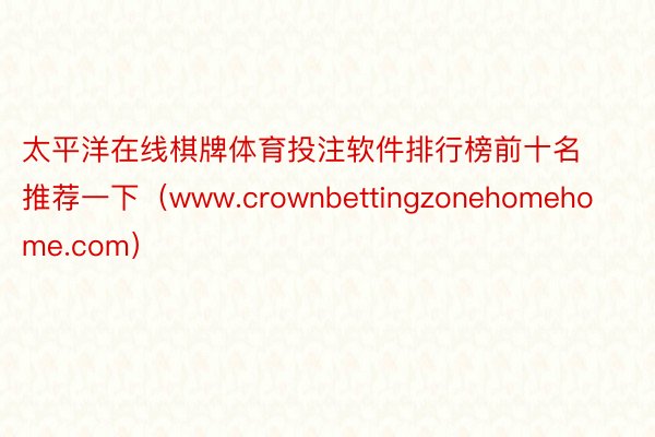 太平洋在线棋牌体育投注软件排行榜前十名推荐一下（www.crownbettingzonehomehome.com）