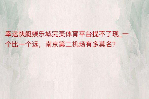 幸运快艇娱乐城完美体育平台提不了现_一个比一个远，南京第二机场有多莫名？