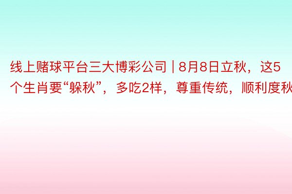 线上赌球平台三大博彩公司 | 8月8日立秋，这5个生肖要“躲秋”，多吃2样，尊重传统，顺利度秋