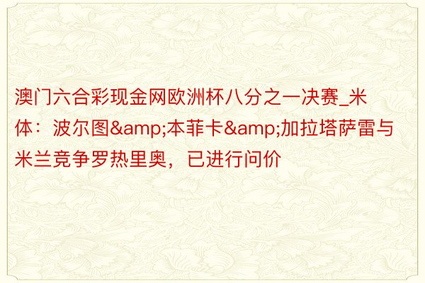 澳门六合彩现金网欧洲杯八分之一决赛_米体：波尔图&本菲卡&加拉塔萨雷与米兰竞争罗热里奥，已进行问价