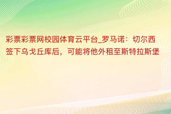 彩票彩票网校园体育云平台_罗马诺：切尔西签下乌戈丘库后，可能将他外租至斯特拉斯堡