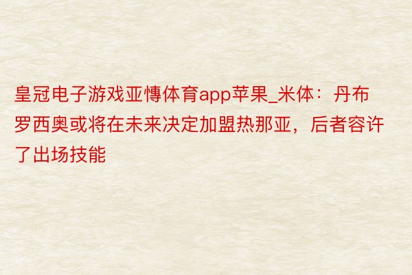 皇冠电子游戏亚慱体育app苹果_米体：丹布罗西奥或将在未来决定加盟热那亚，后者容许了出场技能