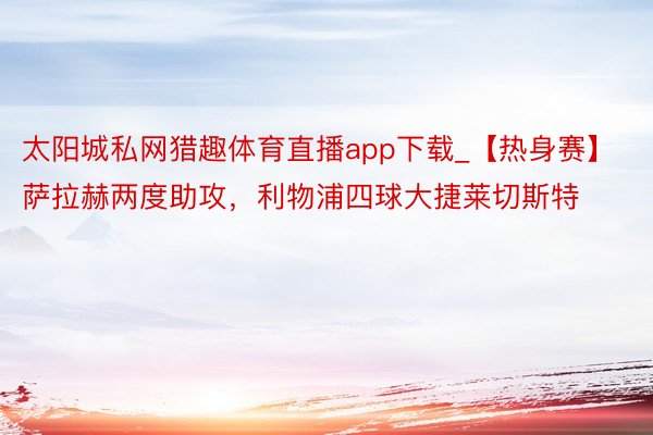 太阳城私网猎趣体育直播app下载_【热身赛】萨拉赫两度助攻，利物浦四球大捷莱切斯特