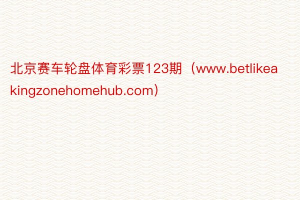 北京赛车轮盘体育彩票123期（www.betlikeakingzonehomehub.com）