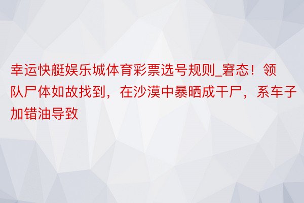 幸运快艇娱乐城体育彩票选号规则_窘态！领队尸体如故找到，在沙漠中暴晒成干尸，系车子加错油导致