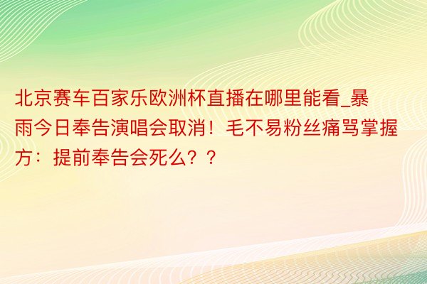 北京赛车百家乐欧洲杯直播在哪里能看_暴雨今日奉告演唱会取消！毛不易粉丝痛骂掌握方：提前奉告会死么？？