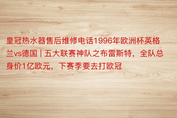 皇冠热水器售后维修电话1996年欧洲杯英格兰vs德国 | 五大联赛神队之布雷斯特，全队总身价1亿欧元，下赛季要去打欧冠