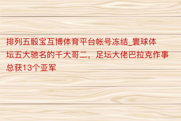 排列五骰宝互博体育平台帐号冻结_寰球体坛五大驰名的千大哥二，足坛大佬巴拉克作事总获13个亚军