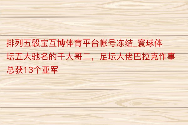 排列五骰宝互博体育平台帐号冻结_寰球体坛五大驰名的千大哥二，足坛大佬巴拉克作事总获13个亚军