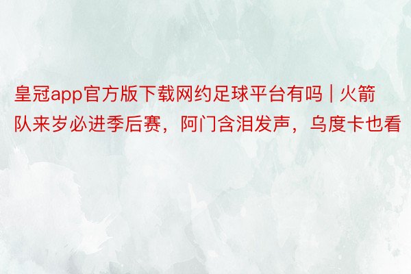 皇冠app官方版下载网约足球平台有吗 | 火箭队来岁必进季后赛，阿门含泪发声，乌度卡也看