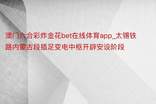 澳门六合彩炸金花bet在线体育app_太锡铁路内蒙古段插足变电中枢开辟安设阶段