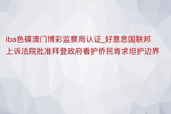 iba色碟澳门博彩监察局认证_好意思国联邦上诉法院批准拜登政府看护侨民肯求坦护边界