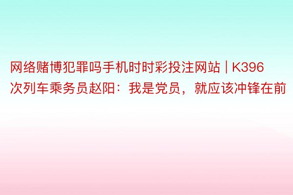 网络赌博犯罪吗手机时时彩投注网站 | K396次列车乘务员赵阳：我是党员，就应该冲锋在前