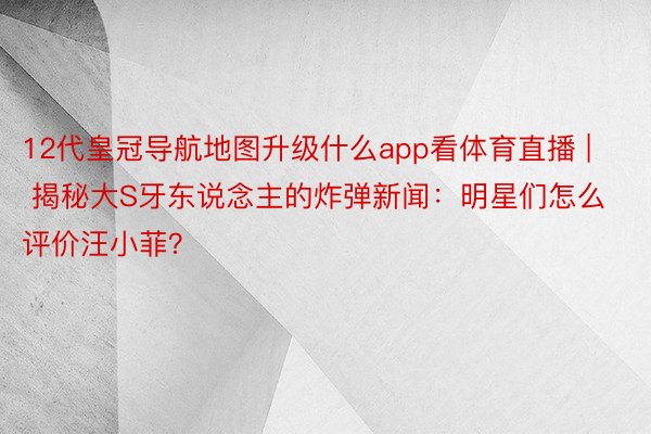 12代皇冠导航地图升级什么app看体育直播 | 揭秘大S牙东说念主的炸弹新闻：明星们怎么评价汪小菲？